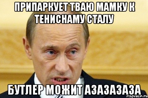 припаркует тваю мамку к тениснаму сталу Бутлер можит Азазазаза, Мем путин