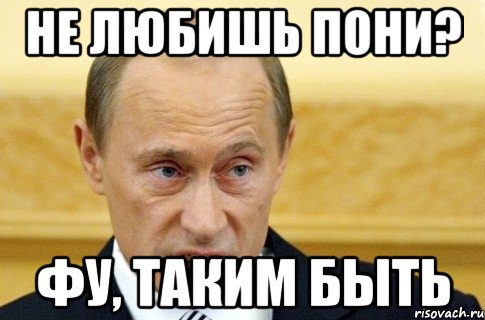 не любишь пони? фу, таким быть, Мем путин