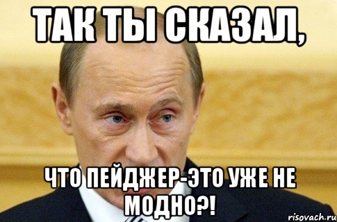 ТАК ТЫ СКАЗАЛ, ЧТО ПЕЙДЖЕР-ЭТО УЖЕ НЕ МОДНО?!, Мем путин