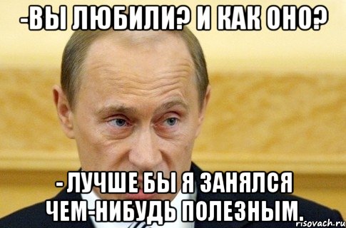 -вы любили? и как оно? - лучше бы я занялся чем-нибудь полезным., Мем путин