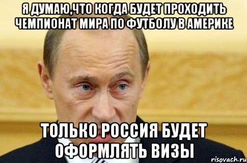 Я думаю,что когда будет проходить чемпионат мира по футболу в Америке только Россия будет оформлять визы, Мем путин