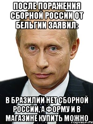 После поражения сборной России от Бельгии заявил: В Бразилии нет сборной России, а форму и в магазине купить можно, Мем Путин