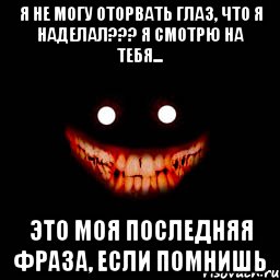 Я не могу оторвать глаз, что я наделал??? Я смотрю на тебя... Это моя последняя фраза, если помнишь, Мем Рожа