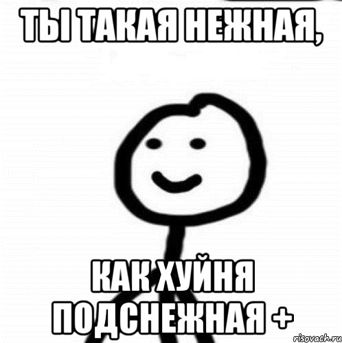 Ты чего такая хилая глотай свой. Ты такая нежная. Ты такая. Ты такая нежная как хуйня подснежная. Ты такая.... Такая... Такая.