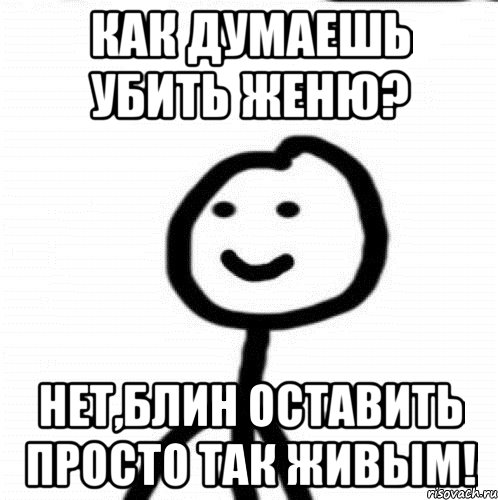 Как думаешь убить Женю? Нет,блин оставить просто так живым!, Мем Теребонька (Диб Хлебушек)