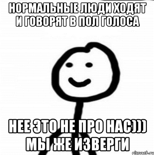 Нормальные люди ходят и говорят в пол голоса Нее это не про нас))) Мы же изверги, Мем Теребонька (Диб Хлебушек)