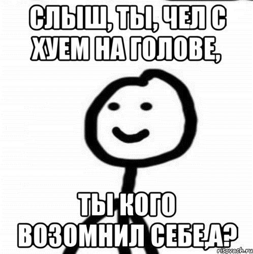 Слыш, ты, чел с хуем на голове, Ты кого возомнил себе,а?, Мем Теребонька (Диб Хлебушек)