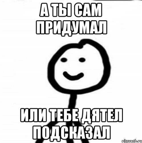 а ты сам придумал или тебе дятел подсказал, Мем Теребонька (Диб Хлебушек)