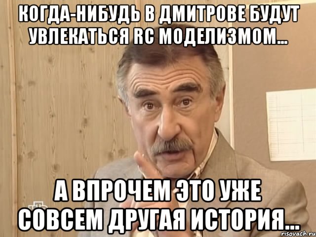 Когда-нибудь в Дмитрове будут увлекаться RC моделизмом... А впрочем это уже совсем другая история..., Мем Каневский (Но это уже совсем другая история)