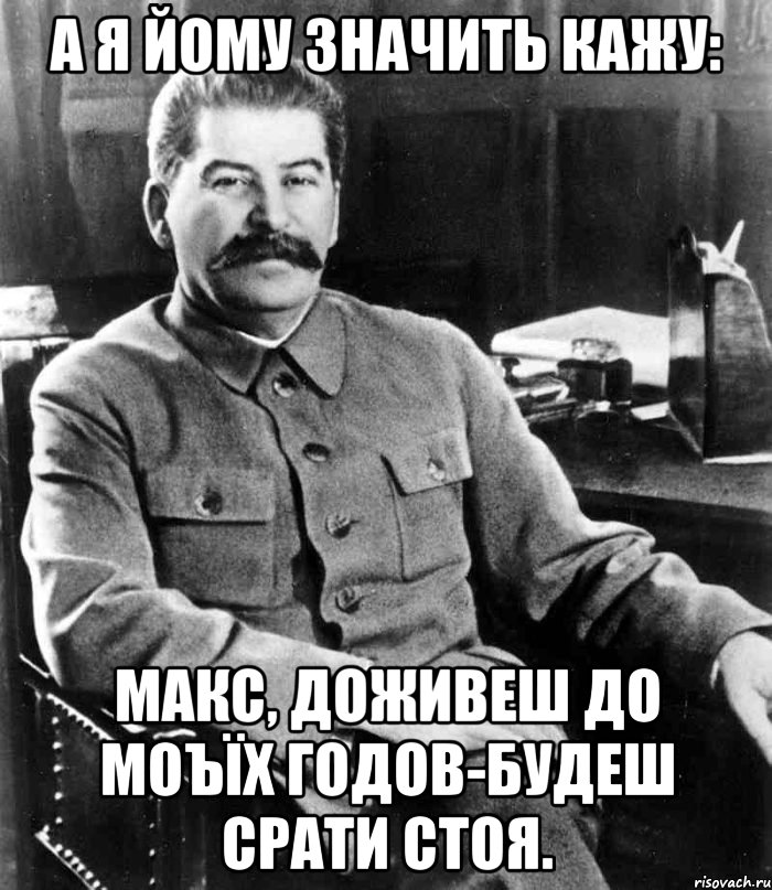 А я йому значить кажу: Макс, доживеш до моъїх годов-будеш срати стоя., Мем  иосиф сталин