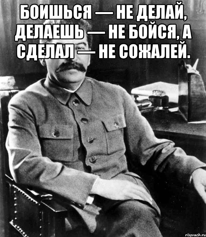 Боишься — не делай, делаешь — не бойся, а сделал — не сожалей. , Мем  иосиф сталин