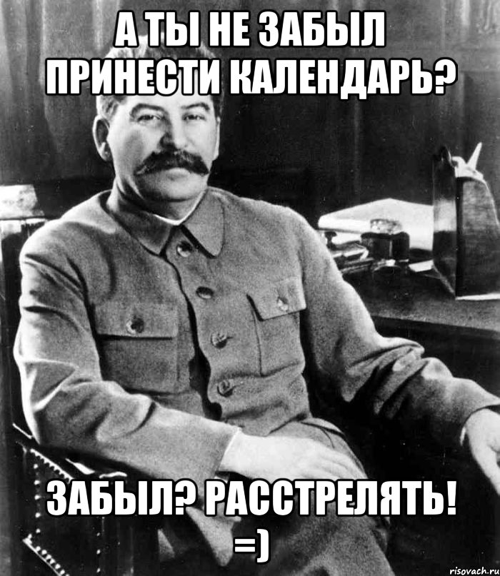 А ты не забыл принести календарь? Забыл? Расстрелять! =), Мем  иосиф сталин