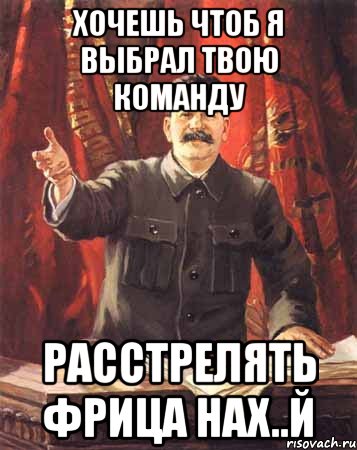 ХОЧЕШЬ ЧТОБ Я ВЫБРАЛ ТВОЮ КОМАНДУ РАССТРЕЛЯТЬ ФРИЦА НАХ..Й, Мем  сталин цветной