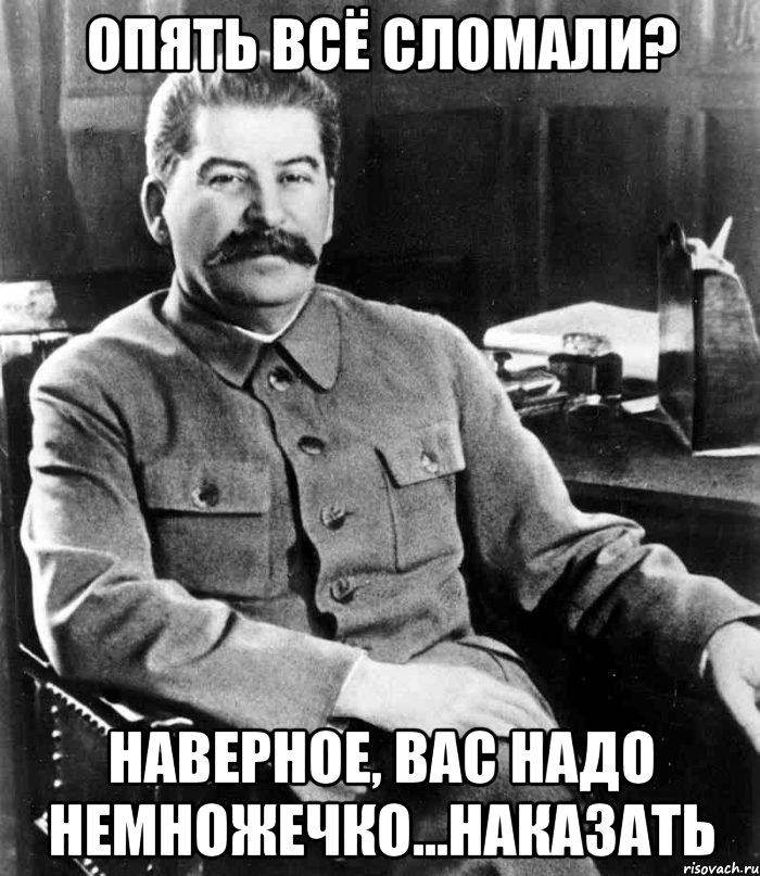 Опять всё сломали? Наверное, вас надо немножечко...наказать, Мем  иосиф сталин