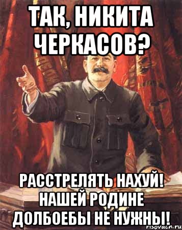 так, Никита Черкасов? расстрелять нахуй! нашей родине долбоебы не нужны!, Мем  сталин цветной