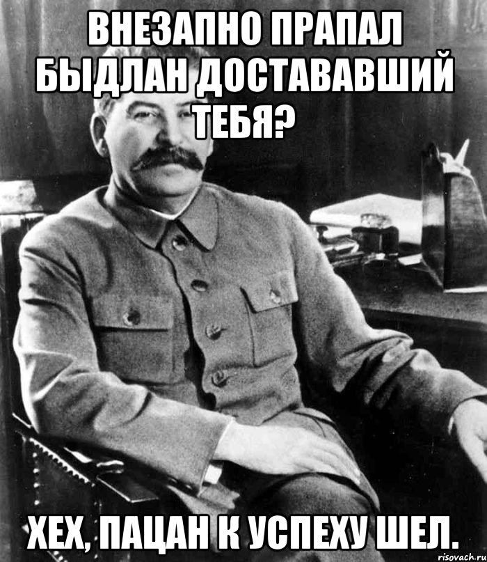 внезапно прапал быдлан достававший тебя? хех, пацан к успеху шел., Мем  иосиф сталин