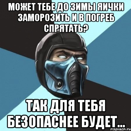 Может тебе до зимы яички заморозить и в погреб спрятать? Так для тебя безопаснее будет..., Мем Саб-Зиро