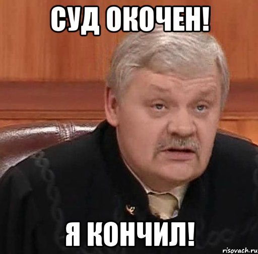 Суд окочен! Я кончил!