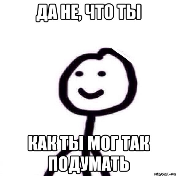 Да не, что ты Как ты мог так подумать, Мем Теребонька (Диб Хлебушек)