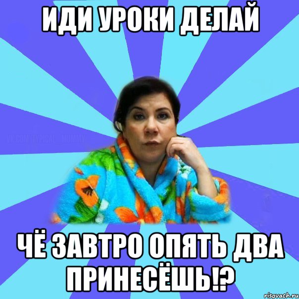 иди уроки делай чё завтро опять два принесёшь!?, Мем типичная мама