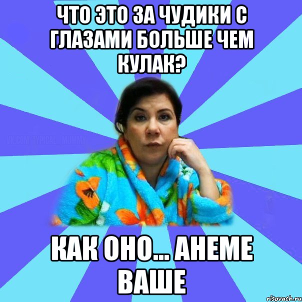 Что это за чудики с глазами больше чем кулак? Как оно... анеме ваше, Мем типичная мама