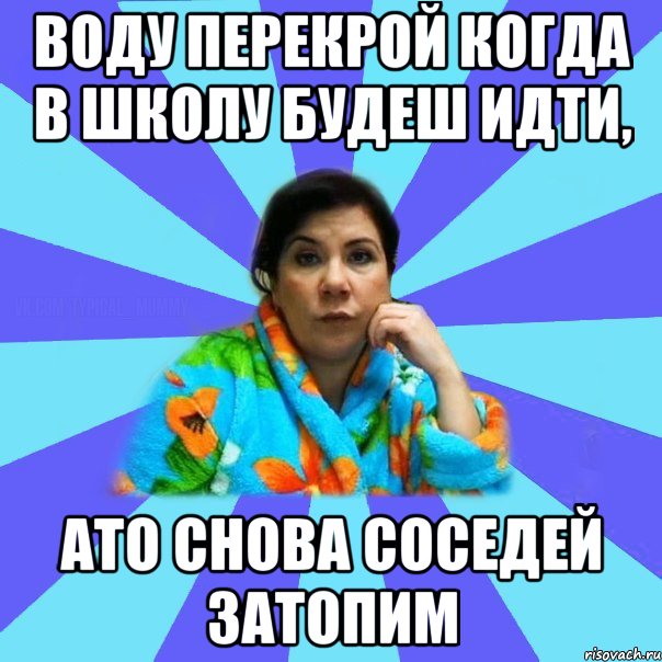 воду перекрой когда в школу будеш идти, ато снова соседей затопим, Мем типичная мама