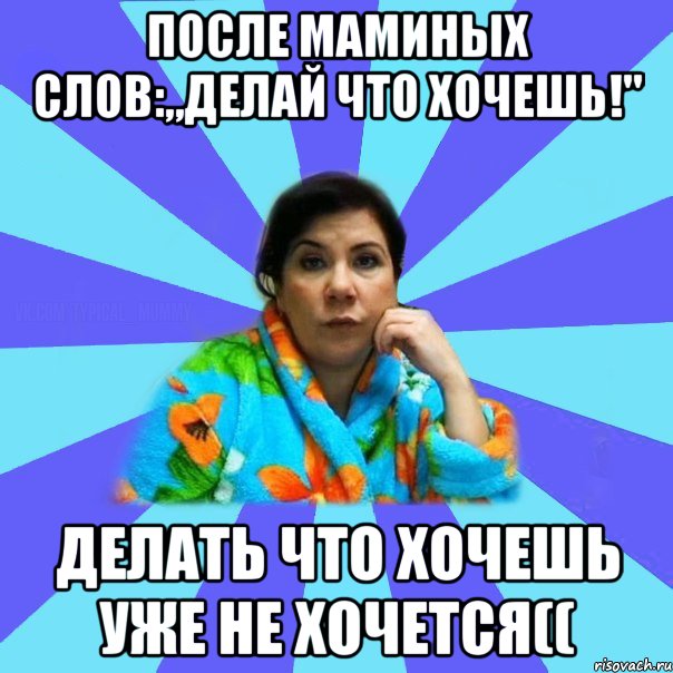 После маминых слов:„делай что хочешь!" Делать что хочешь уже не хочется((, Мем типичная мама