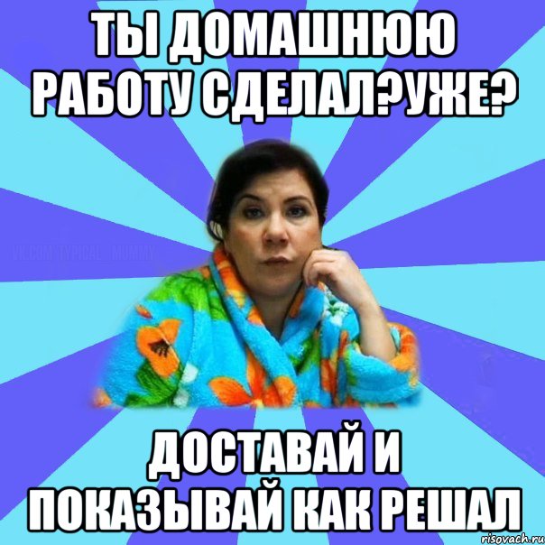 Ты домашнюю работу сделал?Уже? Доставай и показывай как решал, Мем типичная мама