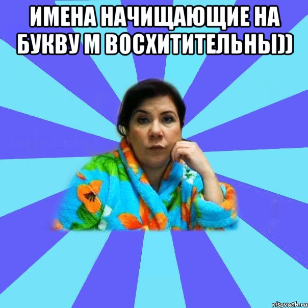 Имена начищающие на букву М восхитительны)) , Мем типичная мама