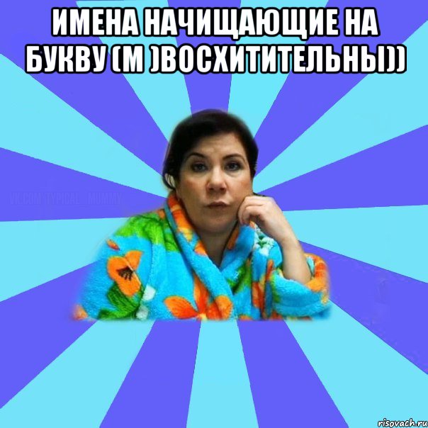 Имена начищающие на букву (М )восхитительны)) , Мем типичная мама