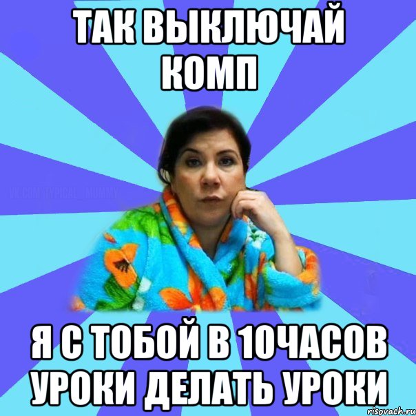 Так выключай комп я с тобой в 10часов уроки делать уроки, Мем типичная мама