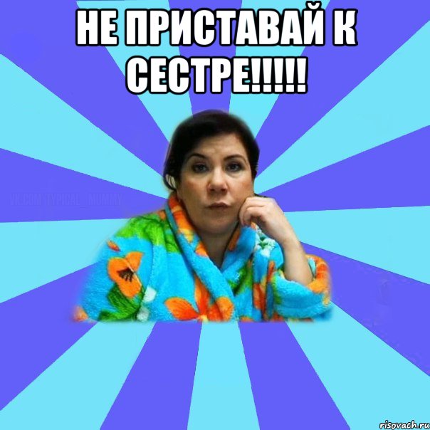 не приставай к сестре!!!!! , Мем типичная мама