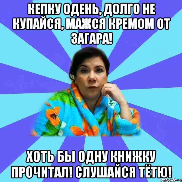 кепку одень, долго не купайся, мажся кремом от загара! хоть бы одну книжку прочитал! слушайся тётю!, Мем типичная мама