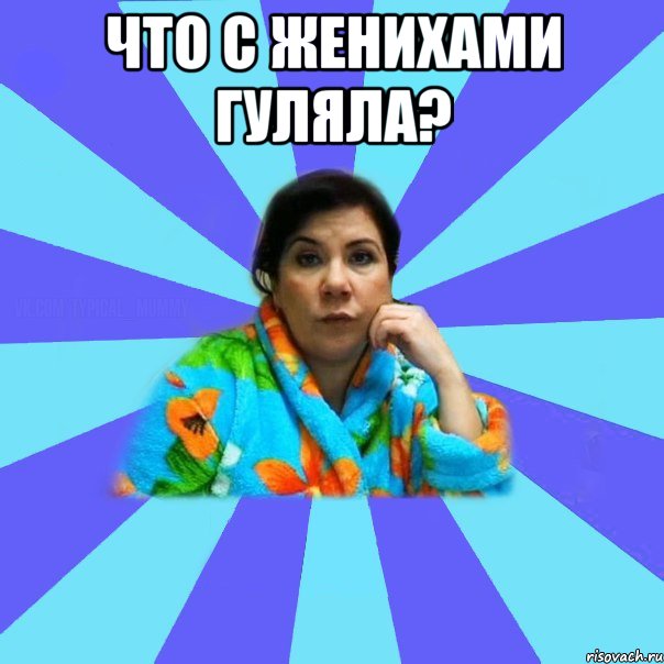 Что с женихами гуляла? , Мем типичная мама