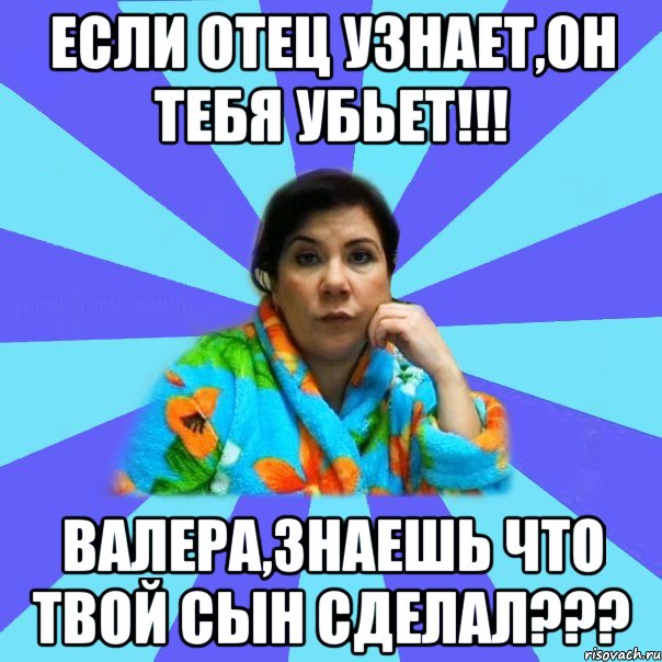 если отец узнает,он тебя убьет!!! Валера,знаешь что твой сын сделал???, Мем типичная мама