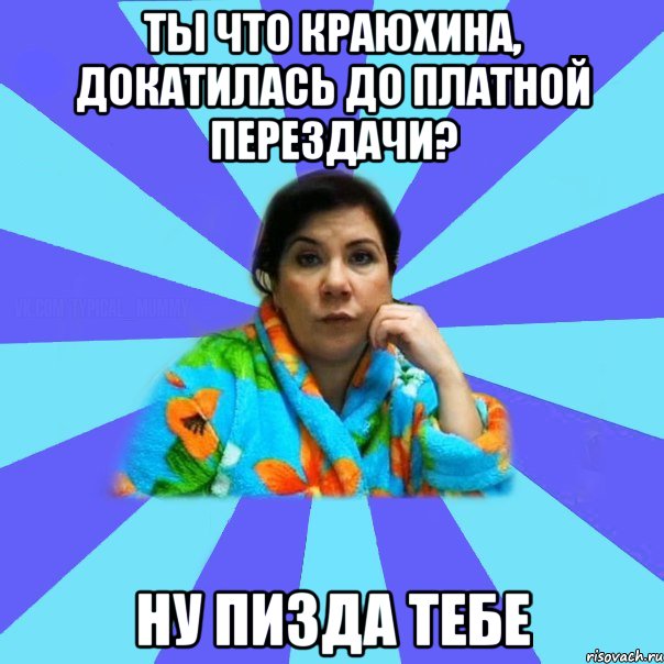 Ты что Краюхина, докатилась до платной перездачи? Ну пизда тебе, Мем типичная мама