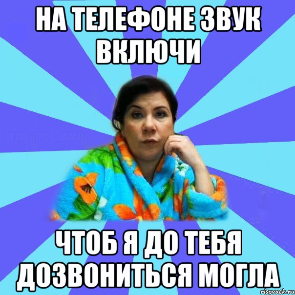 НА ТЕЛЕФОНЕ ЗВУК ВКЛЮЧИ ЧТОБ Я ДО ТЕБЯ ДОЗВОНИТЬСЯ МОГЛА, Мем типичная мама