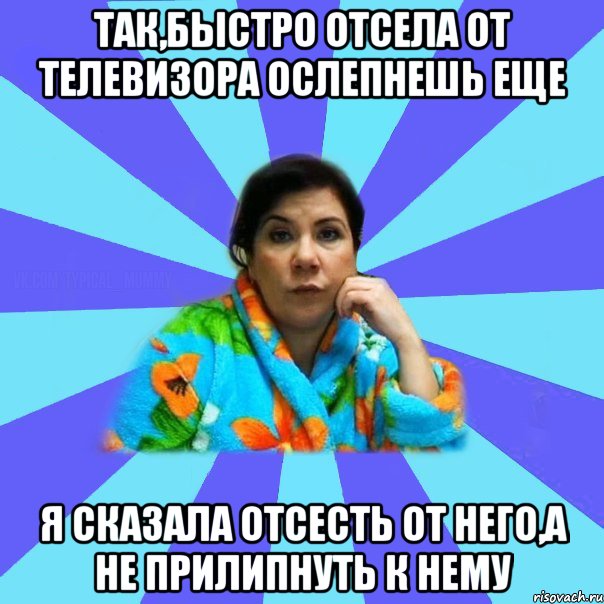 Так,быстро отсела от телевизора ослепнешь еще Я сказала отсесть от него,а не прилипнуть к нему, Мем типичная мама