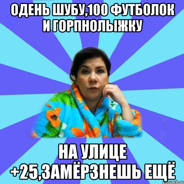 Одень шубу,100 футболок и горпнолыжку на улице +25,замёрзнешь ещё