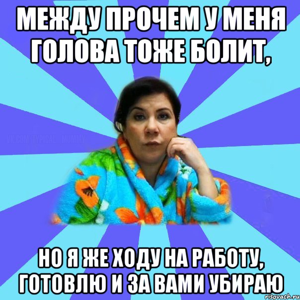 Между прочем у меня голова тоже болит, Но я же ходу на работу, готовлю и за вами убираю, Мем типичная мама