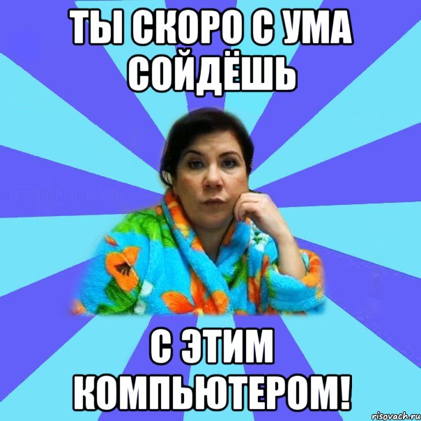 Ты скоро с ума сойдёшь с этим компьютером!