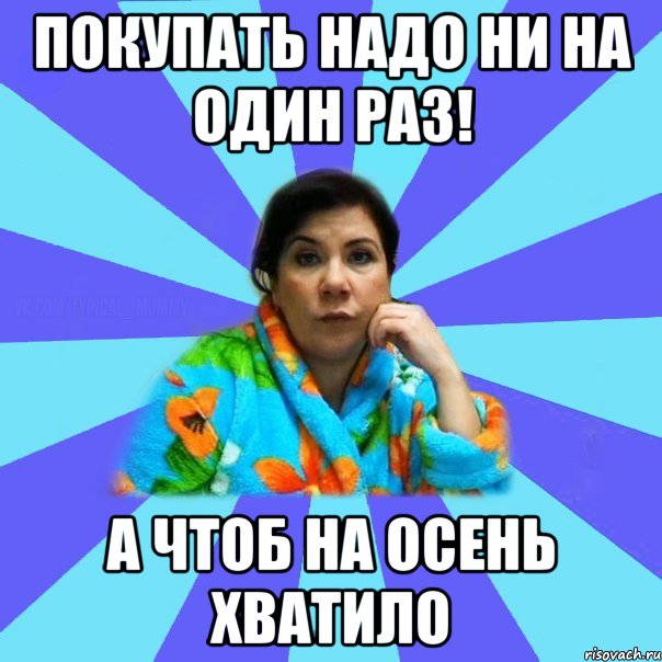 Покупать надо ни на один раз! А чтоб на Осень хватило, Мем типичная мама