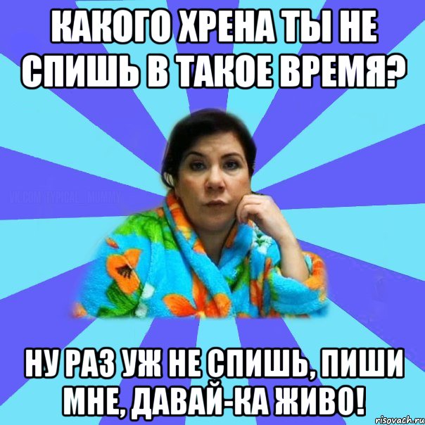 Какого хрена ты не спишь в такое время? Ну раз уж не спишь, пиши мне, давай-ка живо!, Мем типичная мама