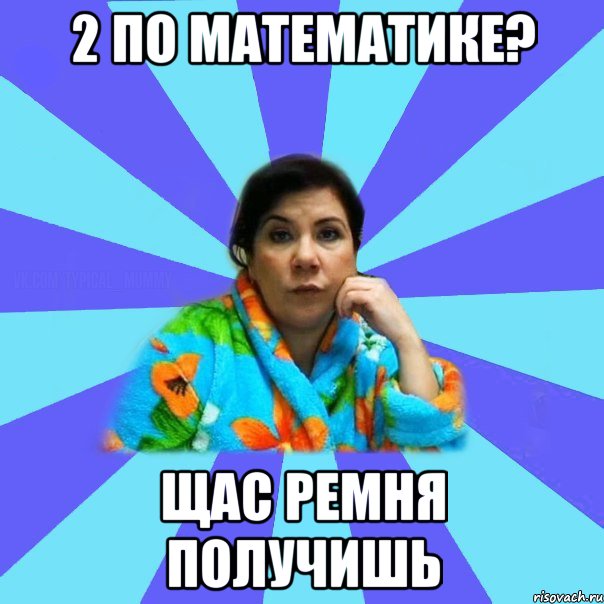 2 по математике? щас ремня получишь, Мем типичная мама