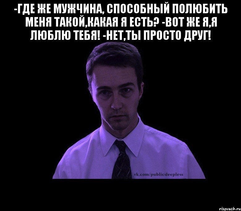 -где же мужчина, способный полюбить меня такой,какая я есть? -вот же я,я люблю тебя! -нет,ты просто друг! , Мем типичный недосыпающий