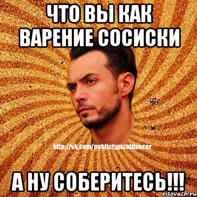 Что вы как варение сосиски А ну соберитесь!!!