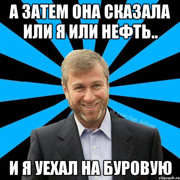 а затем она сказала или я или нефть.. и я уехал на буровую, Мем  Типичный Миллиардер (Абрамович)