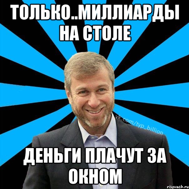 Только..Миллиарды на столе Деньги плачут за окном, Мем  Типичный Миллиардер (Абрамович)