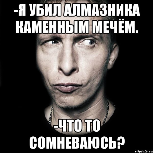 -Я убил алмазника каменным мечём. -Что то сомневаюсь?, Мем  Типичный Охлобыстин