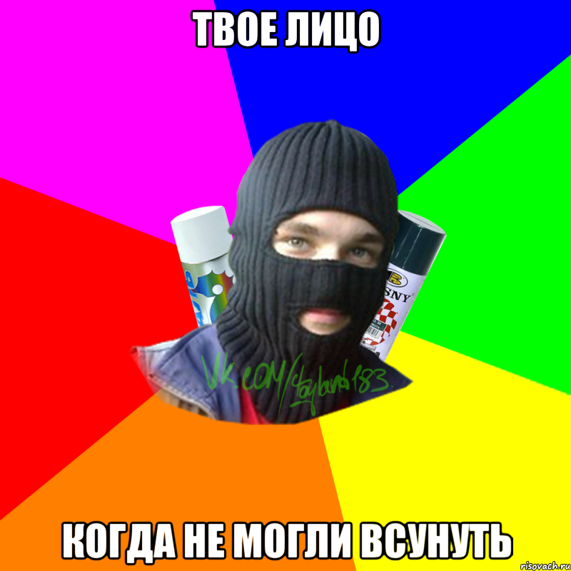 Твое лицо когда не могли всунуть